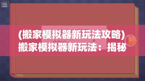 (搬家模拟器新玩法攻略) 搬家模拟器新玩法：揭秘如何高效打包与搬运，快速落户新居一条龙攻略